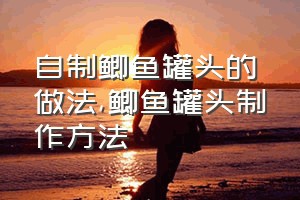 自制鲫鱼罐头的做法（鲫鱼罐头制作方法）