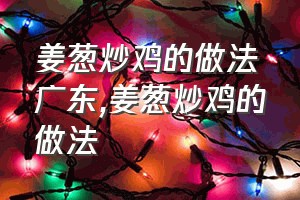 姜葱炒鸡的做法广东（姜葱炒鸡的做法）