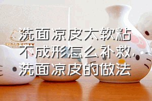 洗面凉皮太软粘不成形怎么补救（洗面凉皮的做法）