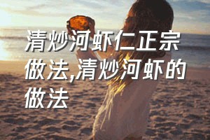 清炒河虾仁正宗做法（清炒河虾的做法）