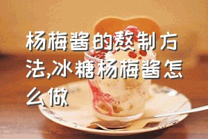 杨梅酱的熬制方法（冰糖杨梅酱怎么做）