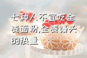 七种人不宜吃全麦面粉（全麦馒头的热量）