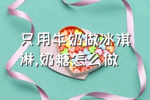 只用牛奶做冰淇淋（奶糖怎么做）