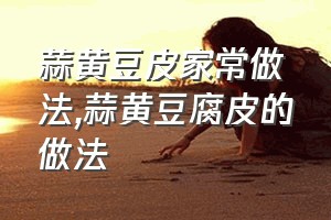 蒜黄豆皮家常做法（蒜黄豆腐皮的做法）