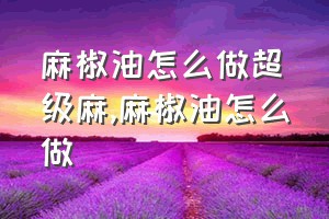 麻椒油怎么做超级麻（麻椒油怎么做）