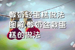 酸奶轻蛋糕做法图解（酸奶盆栽蛋糕的做法）