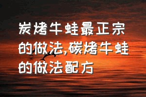 炭烤牛蛙最正宗的做法（碳烤牛蛙的做法配方）