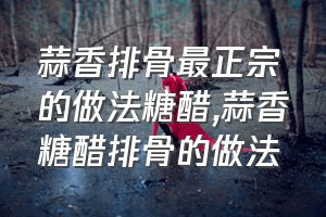 蒜香排骨最正宗的做法糖醋（蒜香糖醋排骨的做法）