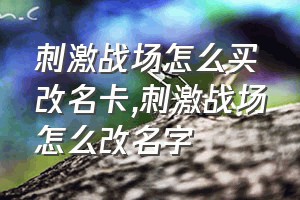 刺激战场怎么买改名卡（刺激战场怎么改名字）