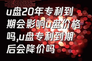 u盘20年专利到期会影响u盘价格吗（u盘专利到期后会降价吗）