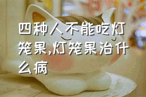 四种人不能吃灯笼果（灯笼果治什么病）