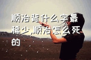 顺治背什么字最稀少（顺治怎么死的）