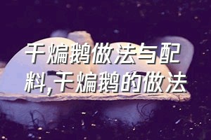 干煸鹅做法与配料（干煸鹅的做法）