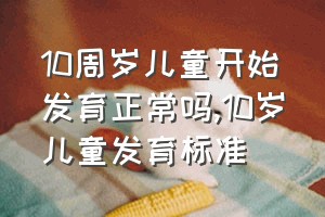 10周岁儿童开始发育正常吗（10岁儿童发育标准）