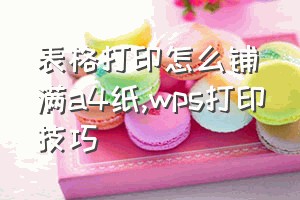 表格打印怎么铺满a4纸（wps打印技巧）