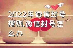 2022年微信封号规则（微信封号怎么办）