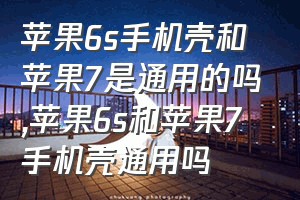 苹果6s手机壳和苹果7是通用的吗（苹果6s和苹果7手机壳通用吗）