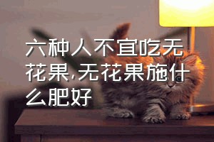 六种人不宜吃无花果（无花果施什么肥好）