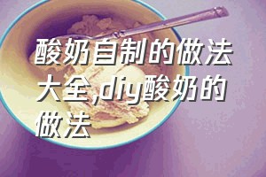 酸奶自制的做法大全（diy酸奶的做法）