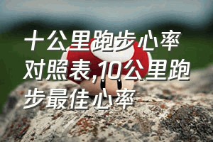 十公里跑步心率对照表（10公里跑步最佳心率）