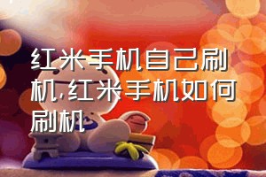 红米手机自己刷机（红米手机如何刷机）