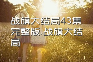 战旗大结局43集完整版（战旗大结局）