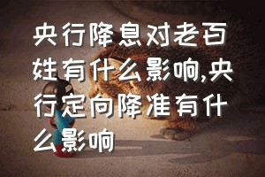 央行降息对老百姓有什么影响（央行定向降准有什么影响）