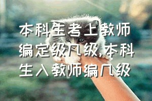 本科生考上教师编定级几级（本科生入教师编几级）