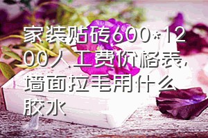 家装贴砖600*1200人工费价格表（墙面拉毛用什么胶水）