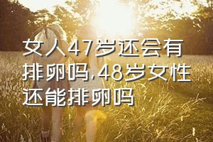 女人47岁还会有排卵吗（48岁女性还能排卵吗）