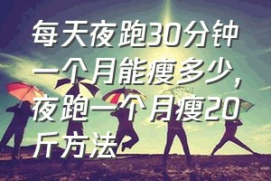 每天夜跑30分钟一个月能瘦多少（夜跑一个月瘦20斤方法）