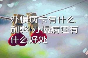 办慢病卡有什么利弊（办慢病证有什么好处）