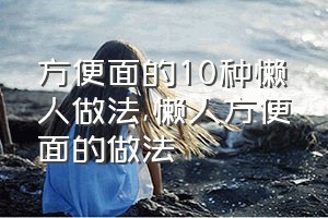 方便面的10种懒人做法（懒人方便面的做法）