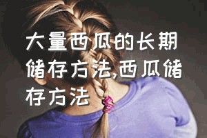 大量西瓜的长期储存方法（西瓜储存方法）