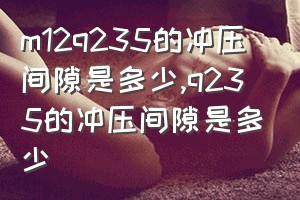 m12q235的冲压间隙是多少（q235的冲压间隙是多少）