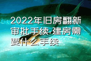 2022年旧房翻新审批手续（建房需要什么手续）