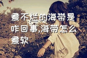 煮不烂的海带是咋回事（海带怎么煮软）