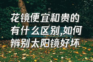 花镜便宜和贵的有什么区别（如何辨别太阳镜好坏）