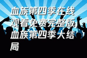 血族第四季在线观看免费完整版（血族第四季大结局）