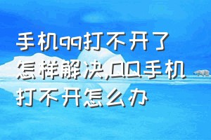 手机qq打不开了怎样解决（QQ手机打不开怎么办）