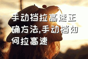 手动挡拉高速正确方法（手动挡如何拉高速）