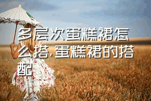 多层次蛋糕裙怎么搭（蛋糕裙的搭配）