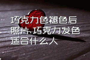 巧克力色褪色后照片（巧克力发色适合什么人）