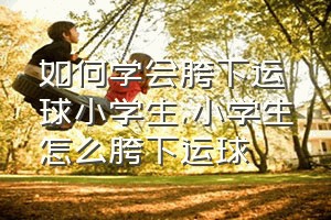 如何学会胯下运球小学生（小学生怎么胯下运球）