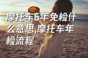 摩托车6年免检什么意思（摩托车年检流程）