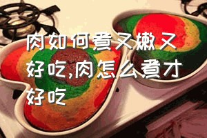 肉如何煮又嫩又好吃（肉怎么煮才好吃）