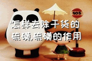 怎样去除干货的硫磺（硫磺的作用）