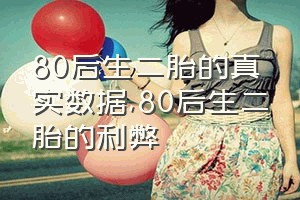 80后生二胎的真实数据（80后生二胎的利弊）