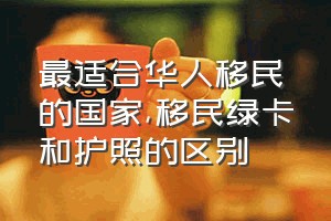 最适合华人移民的国家（移民绿卡和护照的区别）