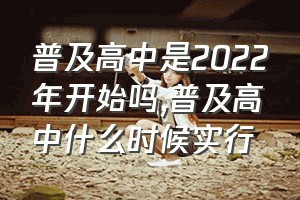 普及高中是2022年开始吗（普及高中什么时候实行）